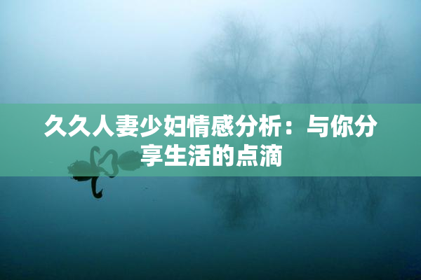 久久人妻少妇情感分析：与你分享生活的点滴