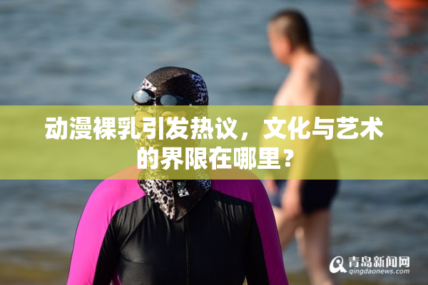 动漫裸乳引发热议，文化与艺术的界限在哪里？