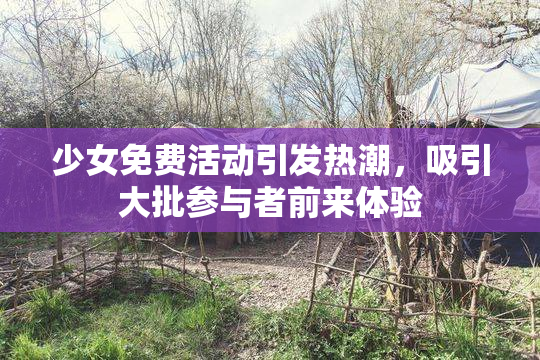 少女免费活动引发热潮，吸引大批参与者前来体验