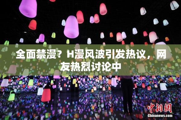 全面禁漫？H漫风波引发热议，网友热烈讨论中