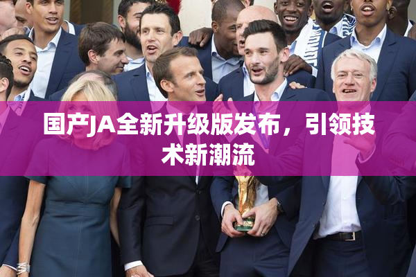 国产JA全新升级版发布，引领技术新潮流