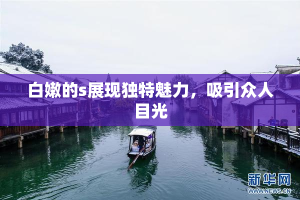 白嫩的s展现独特魅力，吸引众人目光