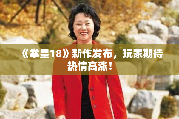 《拳皇18》新作发布，玩家期待热情高涨！
