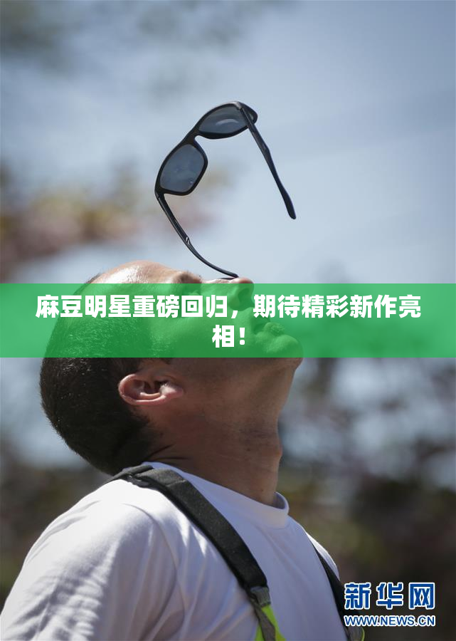 麻豆明星重磅回归，期待精彩新作亮相！