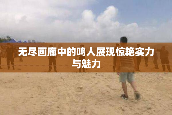 无尽画廊中的鸣人展现惊艳实力与魅力