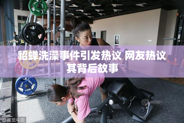 貂蝉洗澡事件引发热议 网友热议其背后故事
