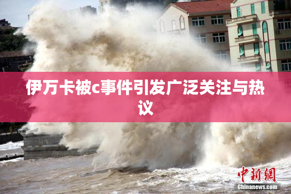 伊万卡被c事件引发广泛关注与热议