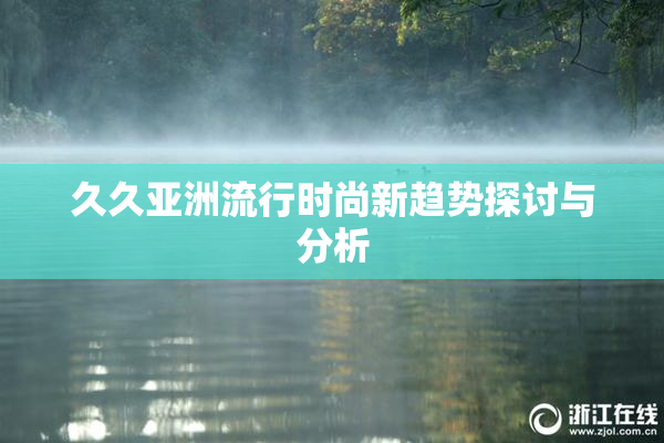 久久亚洲流行时尚新趋势探讨与分析