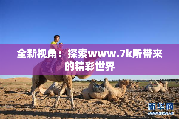 全新视角：探索www.7k所带来的精彩世界
