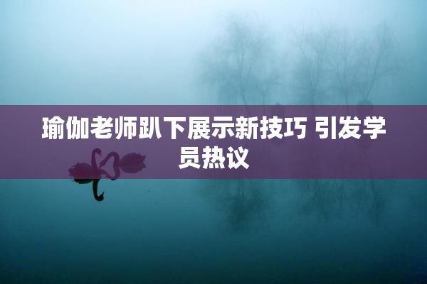 瑜伽老师趴下展示新技巧 引发学员热议
