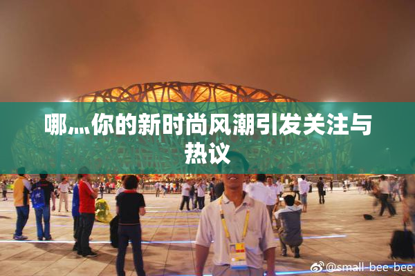 哪灬你的新时尚风潮引发关注与热议