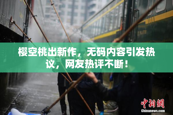 樱空桃出新作，无码内容引发热议，网友热评不断！