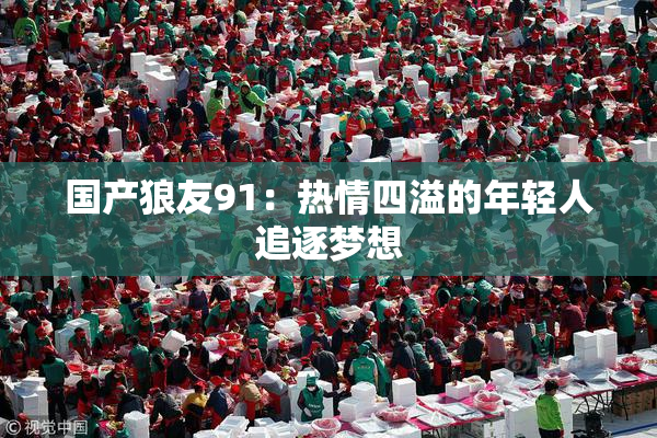 国产狼友91：热情四溢的年轻人追逐梦想