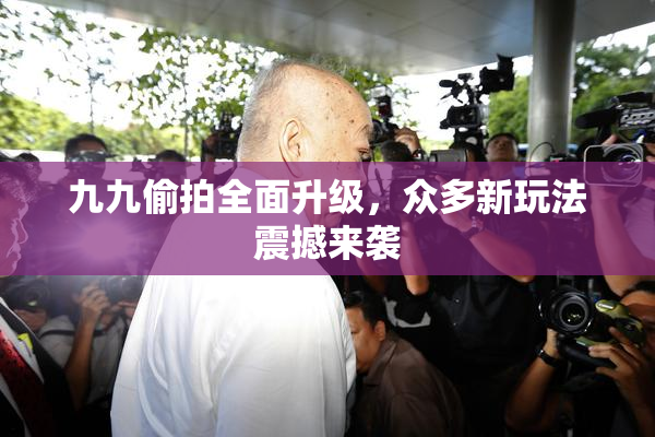 九九偷拍全面升级，众多新玩法震撼来袭