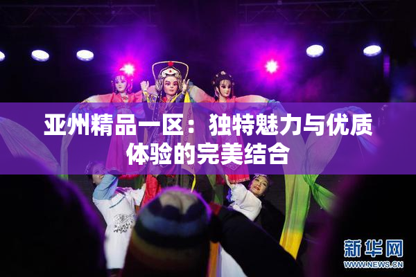 亚州精品一区：独特魅力与优质体验的完美结合