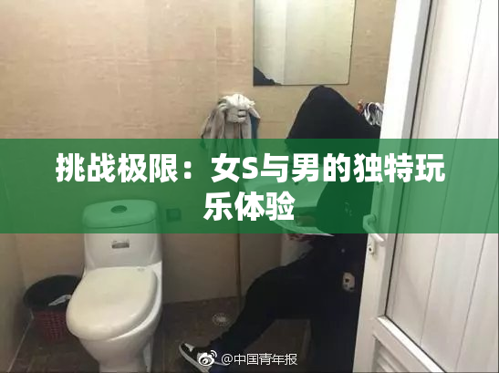 挑战极限：女S与男的独特玩乐体验