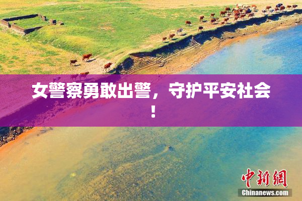 女警察勇敢出警，守护平安社会！