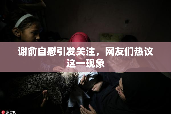 谢俞自慰引发关注，网友们热议这一现象