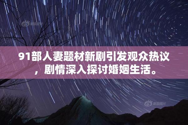 91部人妻题材新剧引发观众热议，剧情深入探讨婚姻生活。