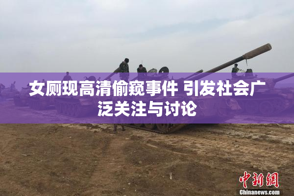 女厕现高清偷窥事件 引发社会广泛关注与讨论