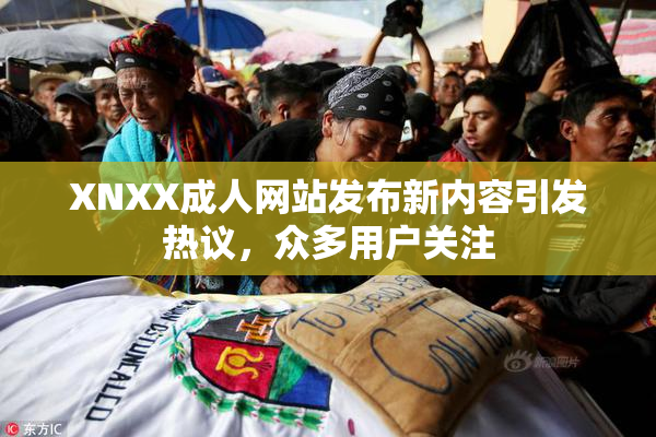 XNXX成人网站发布新内容引发热议，众多用户关注