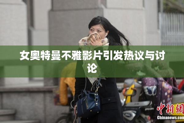 女奥特曼不雅影片引发热议与讨论