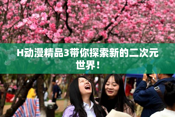 H动漫精品3带你探索新的二次元世界！