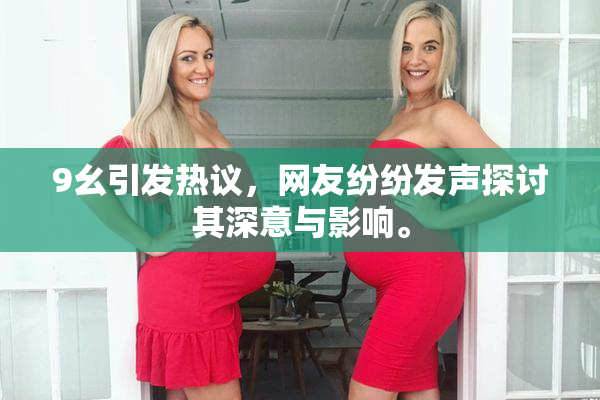 9幺引发热议，网友纷纷发声探讨其深意与影响。