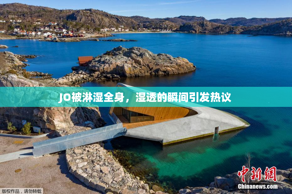 JO被淋湿全身，湿透的瞬间引发热议