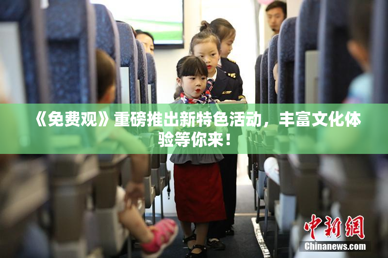 《免费观》重磅推出新特色活动，丰富文化体验等你来！