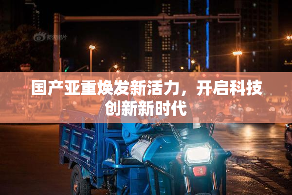 国产亚重焕发新活力，开启科技创新新时代