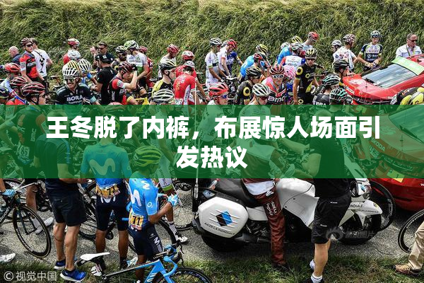 王冬脱了内裤，布展惊人场面引发热议