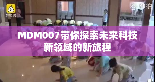 MDM007带你探索未来科技新领域的新旅程