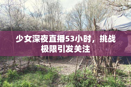 少女深夜直播53小时，挑战极限引发关注