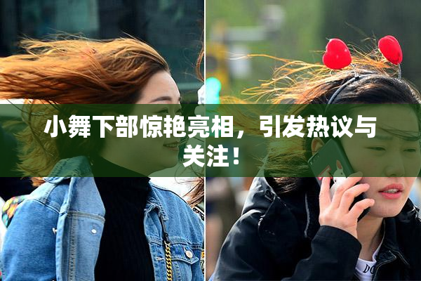 小舞下部惊艳亮相，引发热议与关注！