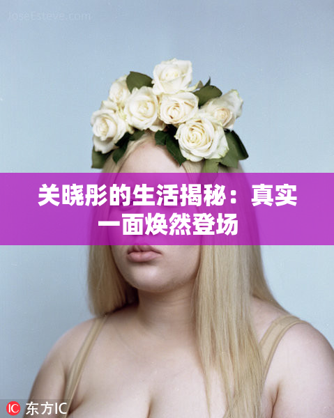 关晓彤的生活揭秘：真实一面焕然登场