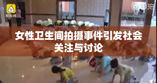 女性卫生间拍摄事件引发社会关注与讨论