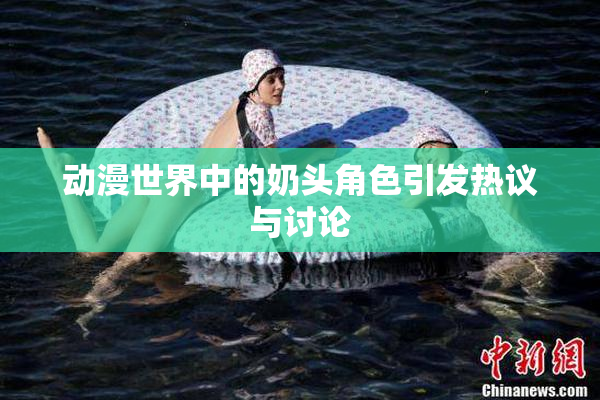 动漫世界中的奶头角色引发热议与讨论