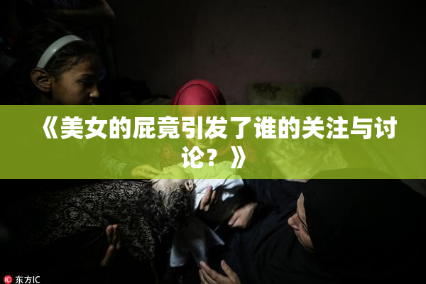 《美女的屁竟引发了谁的关注与讨论？》