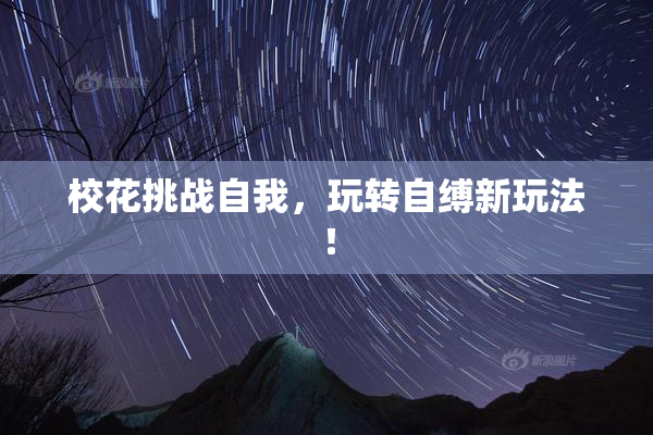校花挑战自我，玩转自缚新玩法！