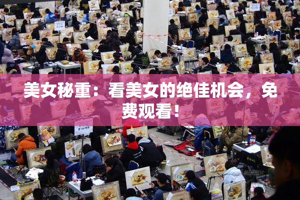 美女秘重：看美女的绝佳机会，免费观看！
