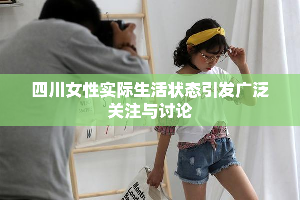 四川女性实际生活状态引发广泛关注与讨论