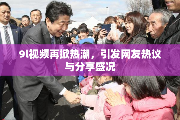 9l视频再掀热潮，引发网友热议与分享盛况