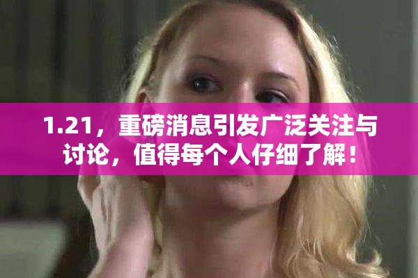1.21，重磅消息引发广泛关注与讨论，值得每个人仔细了解！