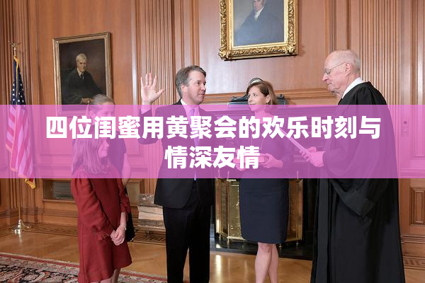 四位闺蜜用黄聚会的欢乐时刻与情深友情