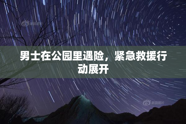 男士在公园里遇险，紧急救援行动展开