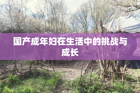 国产成年妇在生活中的挑战与成长