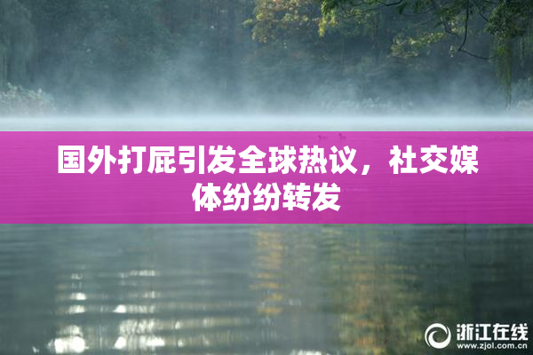 国外打屁引发全球热议，社交媒体纷纷转发