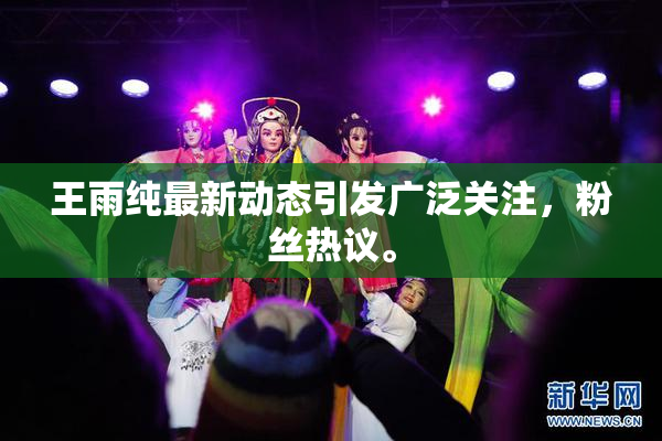 王雨纯最新动态引发广泛关注，粉丝热议。