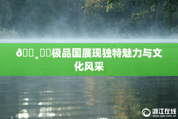 🌸‌✿极品国展现独特魅力与文化风采